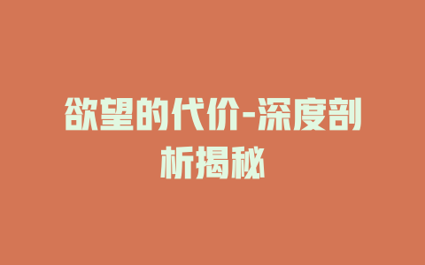 欲望的代价-深度剖析揭秘