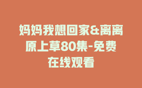 妈妈我想回家&离离原上草80集-免费在线观看