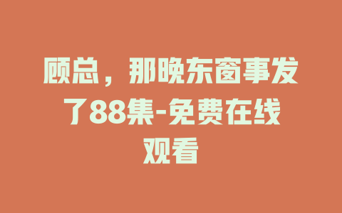 顾总，那晚东窗事发了88集-免费在线观看