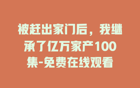 被赶出家门后，我继承了亿万家产100集-免费在线观看