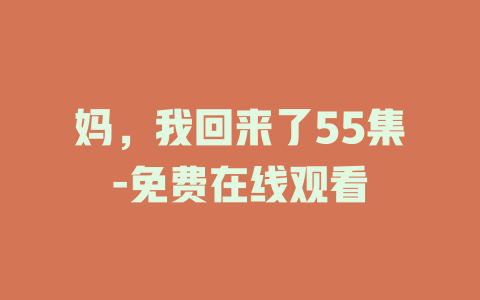 妈，我回来了55集-免费在线观看