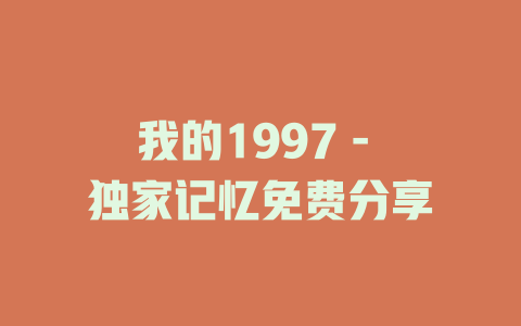 我的1997 - 独家记忆免费分享