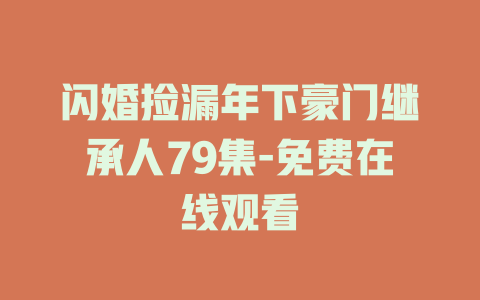 闪婚捡漏年下豪门继承人79集-免费在线观看