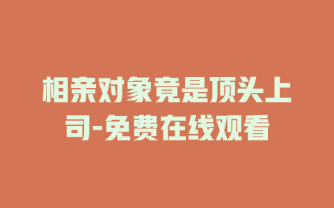 相亲对象竟是顶头上司-免费在线观看