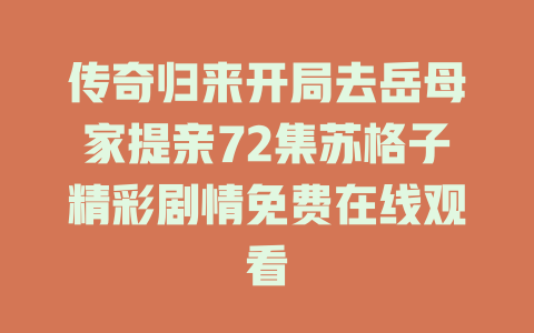 传奇归来开局去岳母家提亲72集苏格子精彩剧情免费在线观看