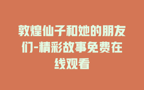 敦煌仙子和她的朋友们-精彩故事免费在线观看
