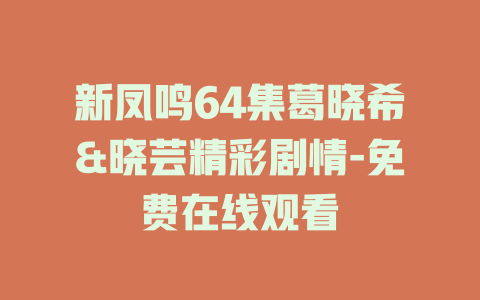 新凤鸣64集葛晓希&晓芸精彩剧情-免费在线观看