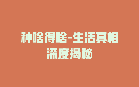 种啥得啥-生活真相深度揭秘
