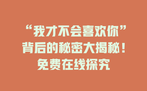“我才不会喜欢你”背后的秘密大揭秘！免费在线探究