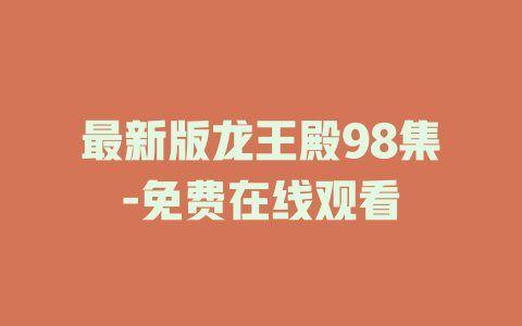 最新版龙王殿98集-免费在线观看