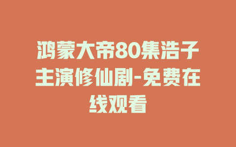 鸿蒙大帝80集浩子主演修仙剧-免费在线观看
