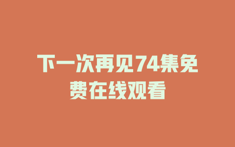 下一次再见74集免费在线观看