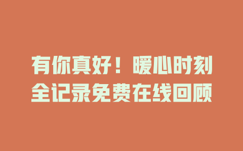 有你真好！暖心时刻全记录免费在线回顾