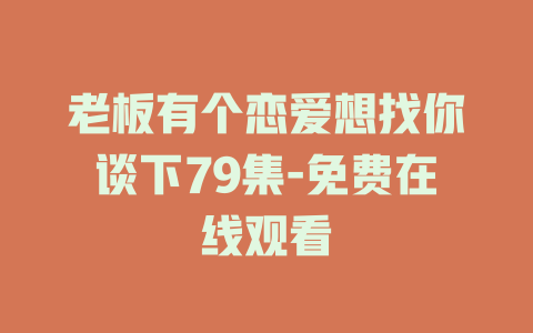 老板有个恋爱想找你谈下79集-免费在线观看