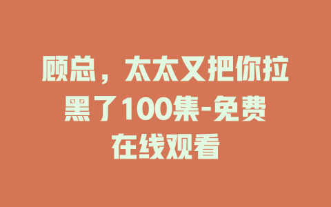 顾总，太太又把你拉黑了100集-免费在线观看