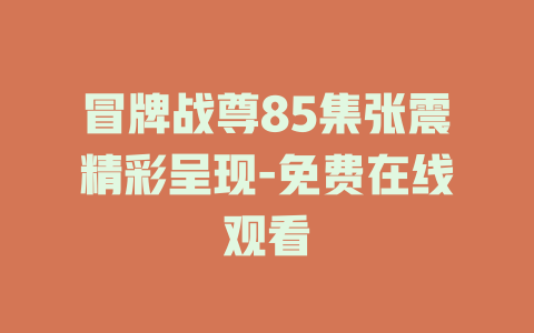 冒牌战尊85集张震精彩呈现-免费在线观看