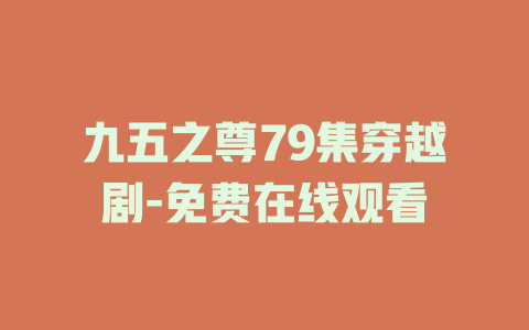 九五之尊79集穿越剧-免费在线观看