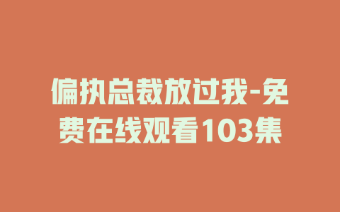 偏执总裁放过我-免费在线观看103集