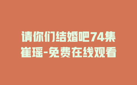 请你们结婚吧74集崔瑶-免费在线观看