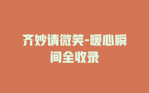 齐妙请微笑-暖心瞬间全收录