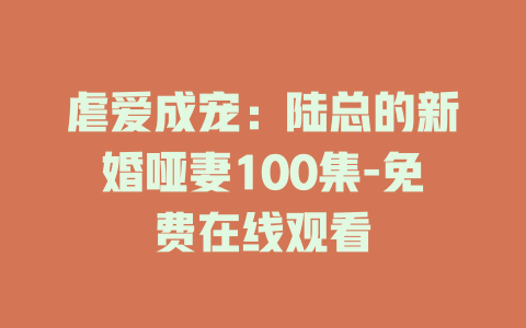 虐爱成宠：陆总的新婚哑妻100集-免费在线观看