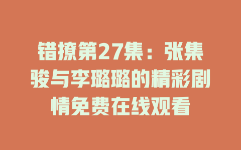 错撩第27集：张集骏与李璐璐的精彩剧情免费在线观看
