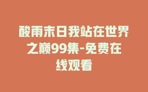 酸雨末日我站在世界之巅99集-免费在线观看