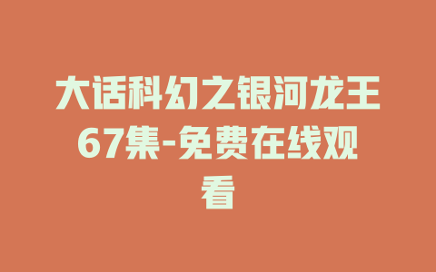 大话科幻之银河龙王67集-免费在线观看