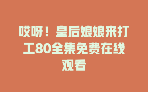 哎呀！皇后娘娘来打工80全集免费在线观看