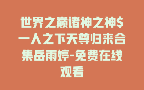 世界之巅诸神之神$一人之下天尊归来合集岳雨婷-免费在线观看
