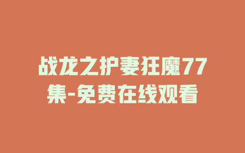 战龙之护妻狂魔77集-免费在线观看