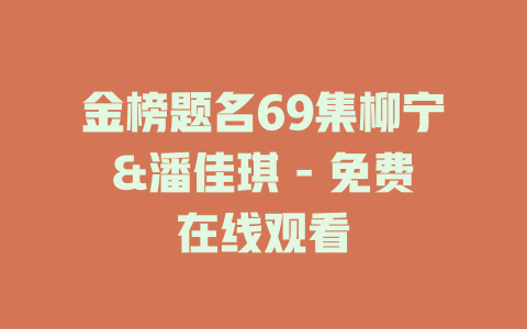 金榜题名69集柳宁&潘佳琪 - 免费在线观看