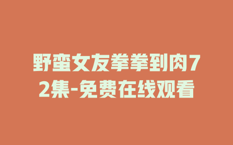 野蛮女友拳拳到肉72集-免费在线观看