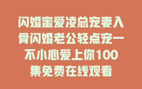 闪婚蜜爱凌总宠妻入骨闪婚老公轻点宠一不小心爱上你100集免费在线观看