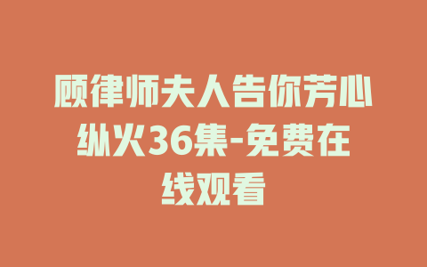 顾律师夫人告你芳心纵火36集-免费在线观看