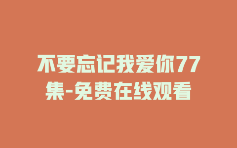 不要忘记我爱你77集-免费在线观看