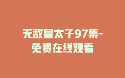 无敌皇太子97集-免费在线观看