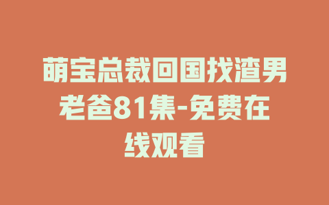 萌宝总裁回国找渣男老爸81集-免费在线观看
