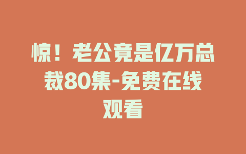 惊！老公竟是亿万总裁80集-免费在线观看