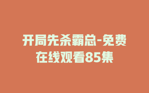 开局先杀霸总-免费在线观看85集