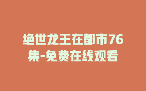 绝世龙王在都市76集-免费在线观看