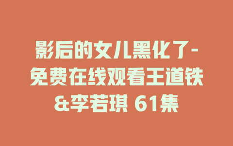 影后的女儿黑化了-免费在线观看王道铁&李若琪 61集