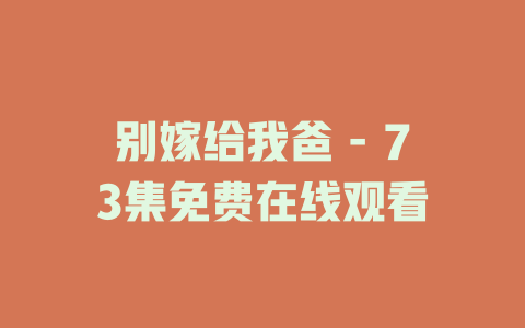 别嫁给我爸 - 73集免费在线观看