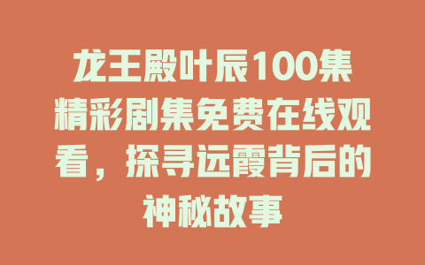 龙王殿叶辰100集精彩剧集免费在线观看，探寻远霞背后的神秘故事