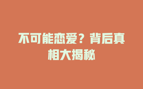 不可能恋爱？背后真相大揭秘
