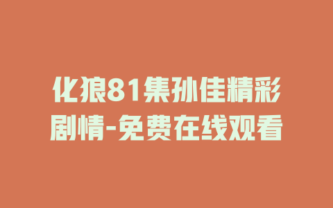 化狼81集孙佳精彩剧情-免费在线观看