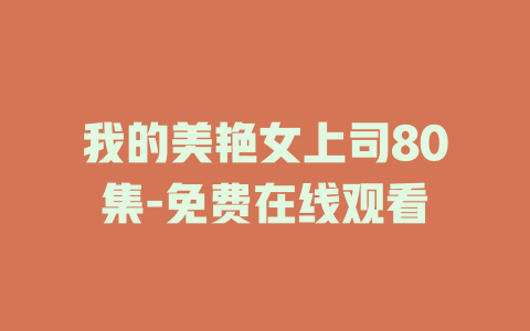 我的美艳女上司80集-免费在线观看