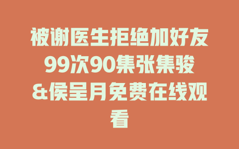 被谢医生拒绝加好友99次90集张集骏&侯呈月免费在线观看