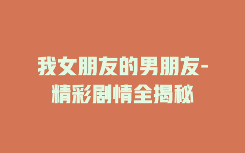 我女朋友的男朋友-精彩剧情全揭秘