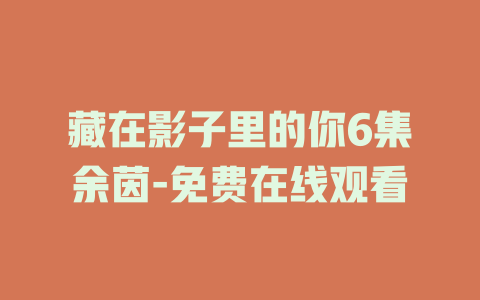 藏在影子里的你6集余茵-免费在线观看